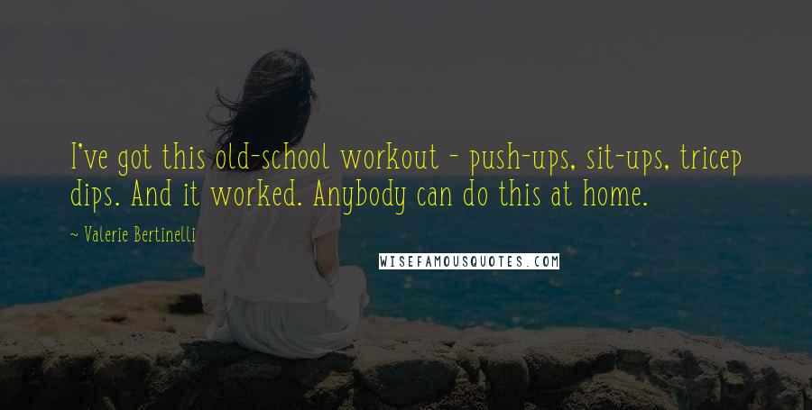 Valerie Bertinelli Quotes: I've got this old-school workout - push-ups, sit-ups, tricep dips. And it worked. Anybody can do this at home.