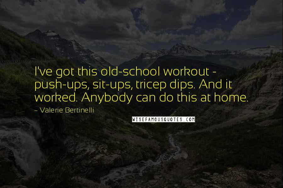 Valerie Bertinelli Quotes: I've got this old-school workout - push-ups, sit-ups, tricep dips. And it worked. Anybody can do this at home.