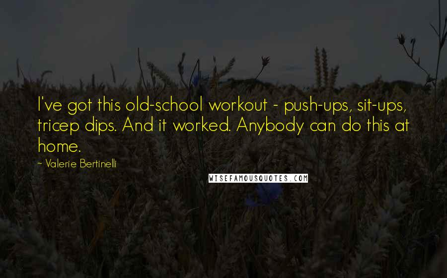 Valerie Bertinelli Quotes: I've got this old-school workout - push-ups, sit-ups, tricep dips. And it worked. Anybody can do this at home.
