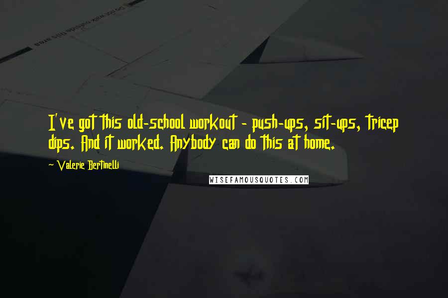 Valerie Bertinelli Quotes: I've got this old-school workout - push-ups, sit-ups, tricep dips. And it worked. Anybody can do this at home.