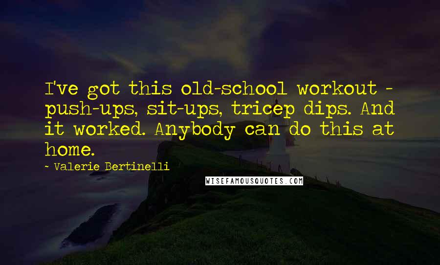 Valerie Bertinelli Quotes: I've got this old-school workout - push-ups, sit-ups, tricep dips. And it worked. Anybody can do this at home.