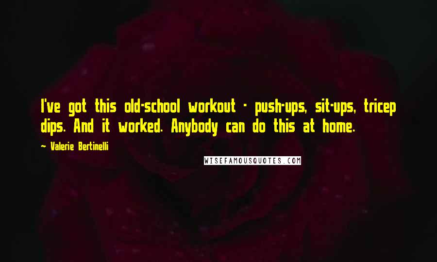 Valerie Bertinelli Quotes: I've got this old-school workout - push-ups, sit-ups, tricep dips. And it worked. Anybody can do this at home.