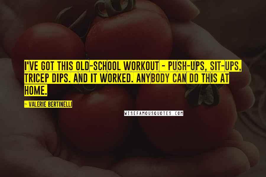 Valerie Bertinelli Quotes: I've got this old-school workout - push-ups, sit-ups, tricep dips. And it worked. Anybody can do this at home.