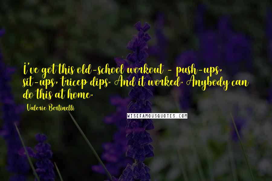 Valerie Bertinelli Quotes: I've got this old-school workout - push-ups, sit-ups, tricep dips. And it worked. Anybody can do this at home.