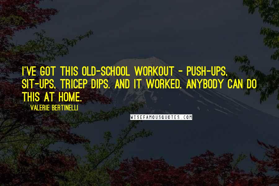 Valerie Bertinelli Quotes: I've got this old-school workout - push-ups, sit-ups, tricep dips. And it worked. Anybody can do this at home.