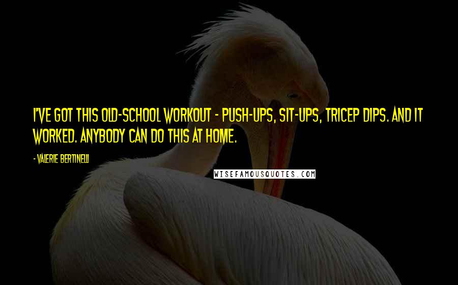 Valerie Bertinelli Quotes: I've got this old-school workout - push-ups, sit-ups, tricep dips. And it worked. Anybody can do this at home.