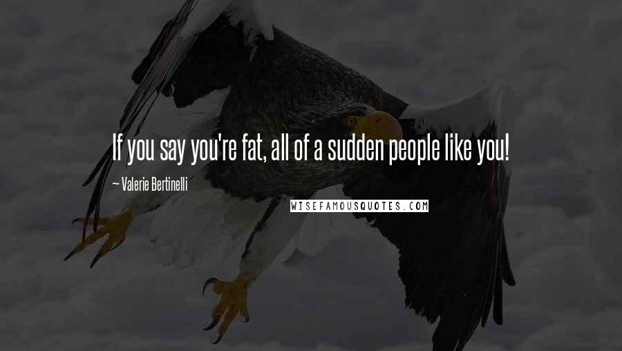Valerie Bertinelli Quotes: If you say you're fat, all of a sudden people like you!