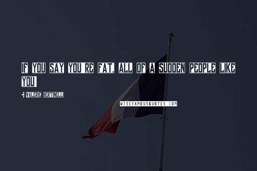 Valerie Bertinelli Quotes: If you say you're fat, all of a sudden people like you!