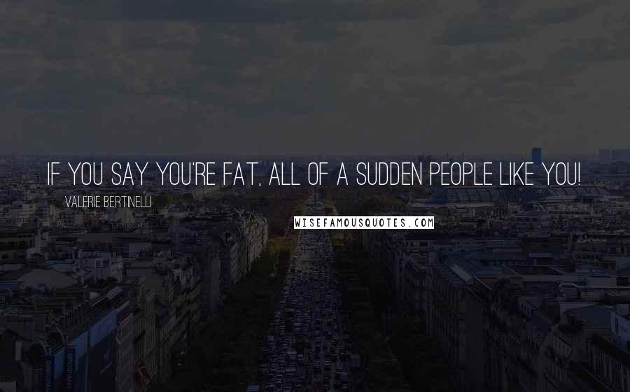 Valerie Bertinelli Quotes: If you say you're fat, all of a sudden people like you!