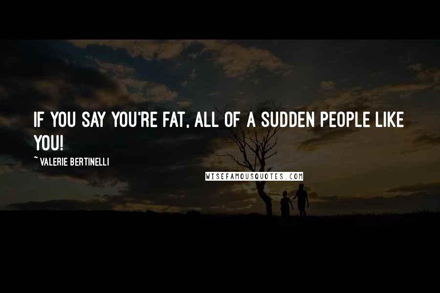 Valerie Bertinelli Quotes: If you say you're fat, all of a sudden people like you!