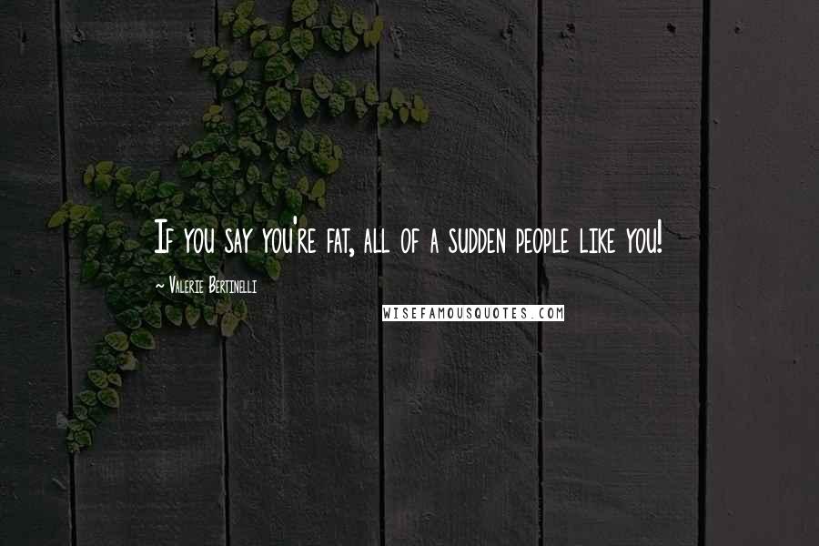 Valerie Bertinelli Quotes: If you say you're fat, all of a sudden people like you!