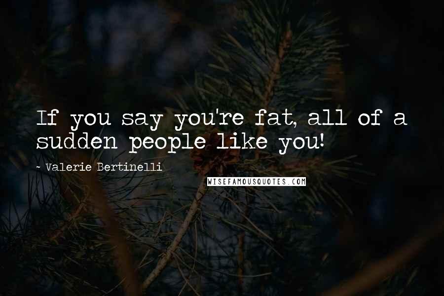 Valerie Bertinelli Quotes: If you say you're fat, all of a sudden people like you!