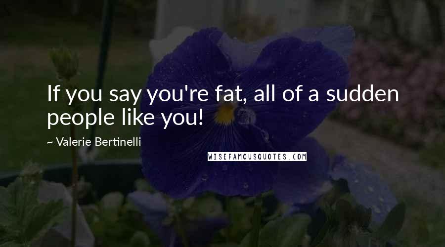 Valerie Bertinelli Quotes: If you say you're fat, all of a sudden people like you!