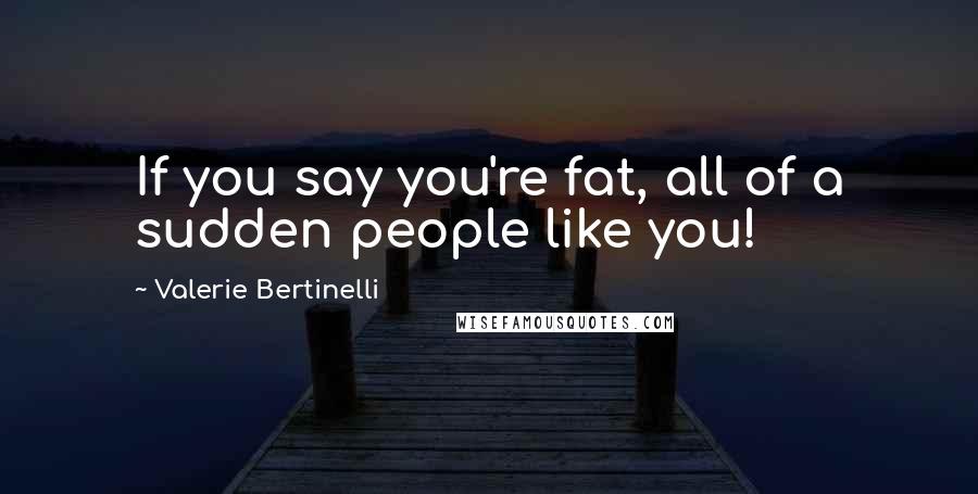 Valerie Bertinelli Quotes: If you say you're fat, all of a sudden people like you!