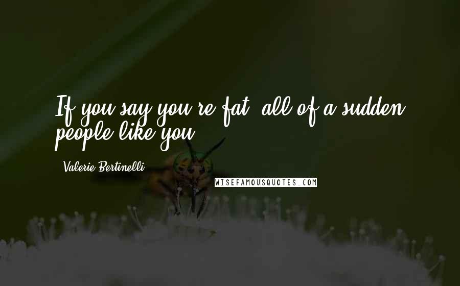 Valerie Bertinelli Quotes: If you say you're fat, all of a sudden people like you!