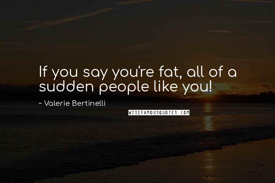 Valerie Bertinelli Quotes: If you say you're fat, all of a sudden people like you!