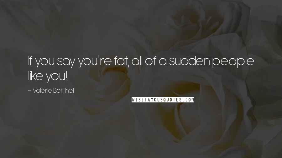 Valerie Bertinelli Quotes: If you say you're fat, all of a sudden people like you!