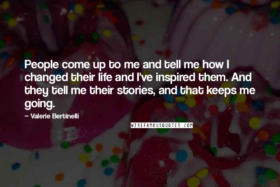 Valerie Bertinelli Quotes: People come up to me and tell me how I changed their life and I've inspired them. And they tell me their stories, and that keeps me going.