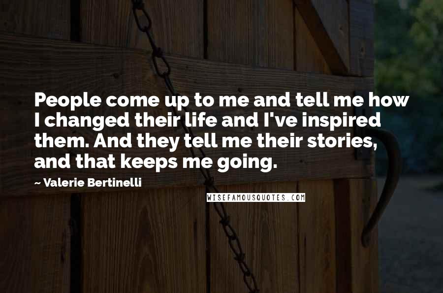 Valerie Bertinelli Quotes: People come up to me and tell me how I changed their life and I've inspired them. And they tell me their stories, and that keeps me going.