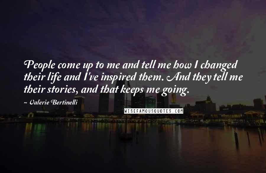 Valerie Bertinelli Quotes: People come up to me and tell me how I changed their life and I've inspired them. And they tell me their stories, and that keeps me going.