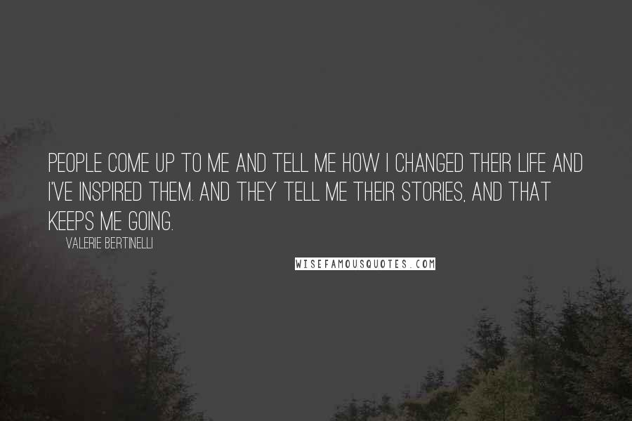 Valerie Bertinelli Quotes: People come up to me and tell me how I changed their life and I've inspired them. And they tell me their stories, and that keeps me going.