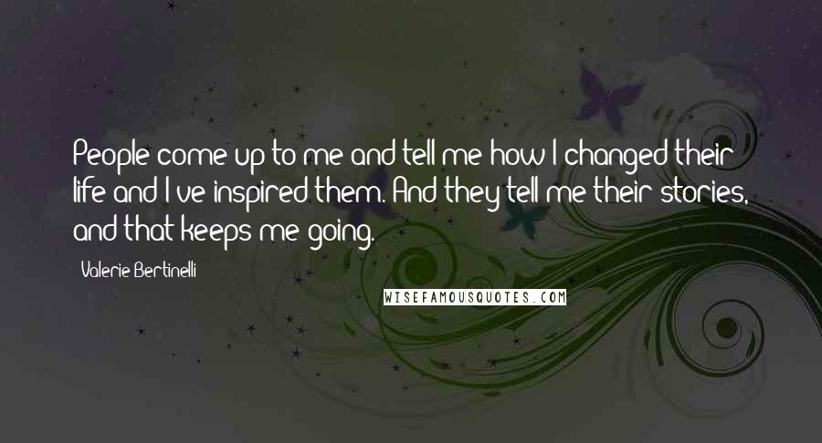 Valerie Bertinelli Quotes: People come up to me and tell me how I changed their life and I've inspired them. And they tell me their stories, and that keeps me going.