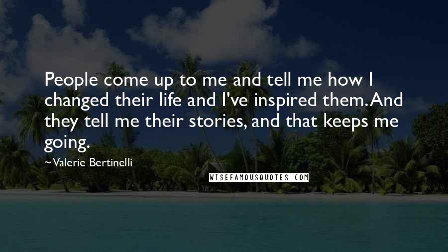 Valerie Bertinelli Quotes: People come up to me and tell me how I changed their life and I've inspired them. And they tell me their stories, and that keeps me going.