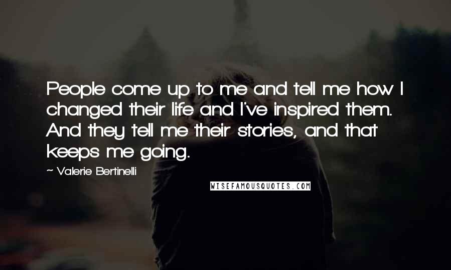 Valerie Bertinelli Quotes: People come up to me and tell me how I changed their life and I've inspired them. And they tell me their stories, and that keeps me going.