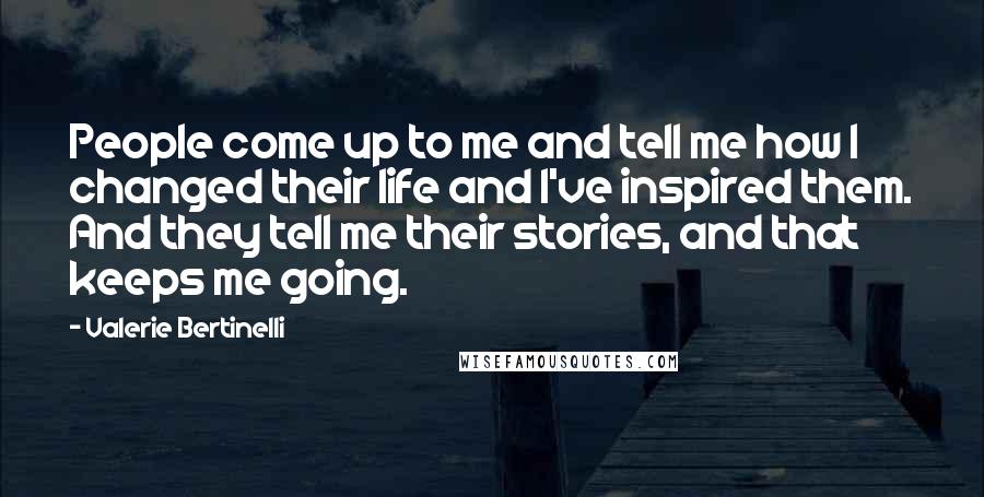 Valerie Bertinelli Quotes: People come up to me and tell me how I changed their life and I've inspired them. And they tell me their stories, and that keeps me going.