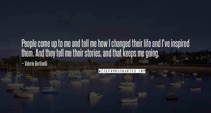 Valerie Bertinelli Quotes: People come up to me and tell me how I changed their life and I've inspired them. And they tell me their stories, and that keeps me going.