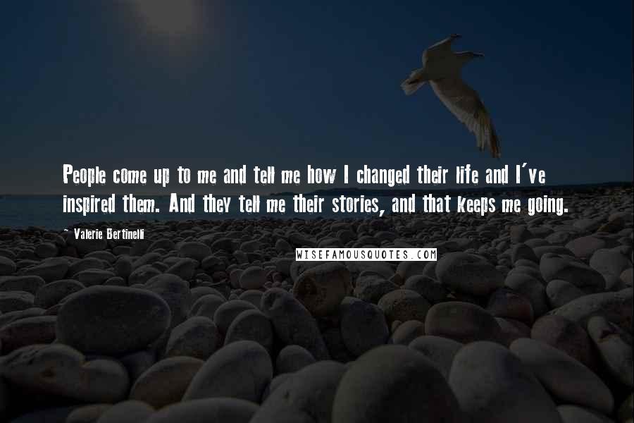 Valerie Bertinelli Quotes: People come up to me and tell me how I changed their life and I've inspired them. And they tell me their stories, and that keeps me going.