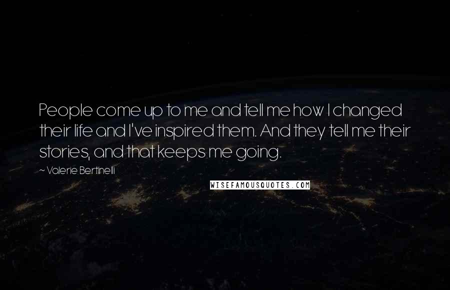 Valerie Bertinelli Quotes: People come up to me and tell me how I changed their life and I've inspired them. And they tell me their stories, and that keeps me going.