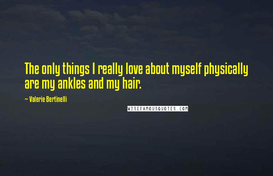 Valerie Bertinelli Quotes: The only things I really love about myself physically are my ankles and my hair.