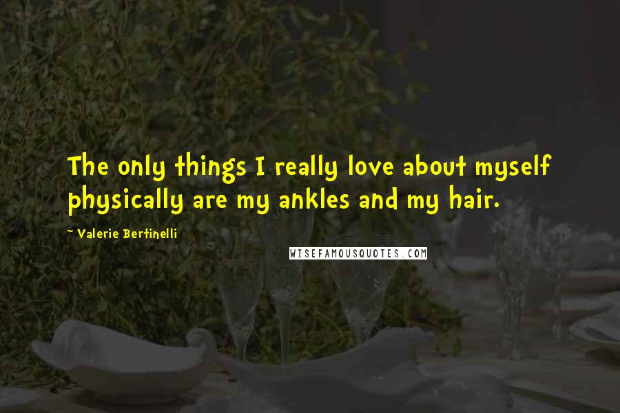 Valerie Bertinelli Quotes: The only things I really love about myself physically are my ankles and my hair.