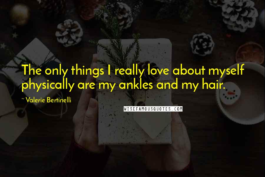 Valerie Bertinelli Quotes: The only things I really love about myself physically are my ankles and my hair.