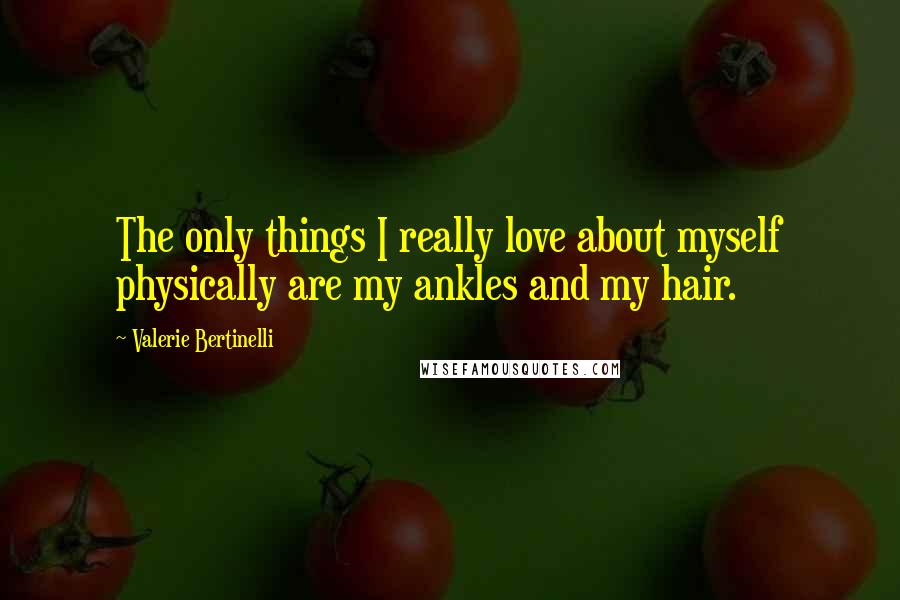 Valerie Bertinelli Quotes: The only things I really love about myself physically are my ankles and my hair.