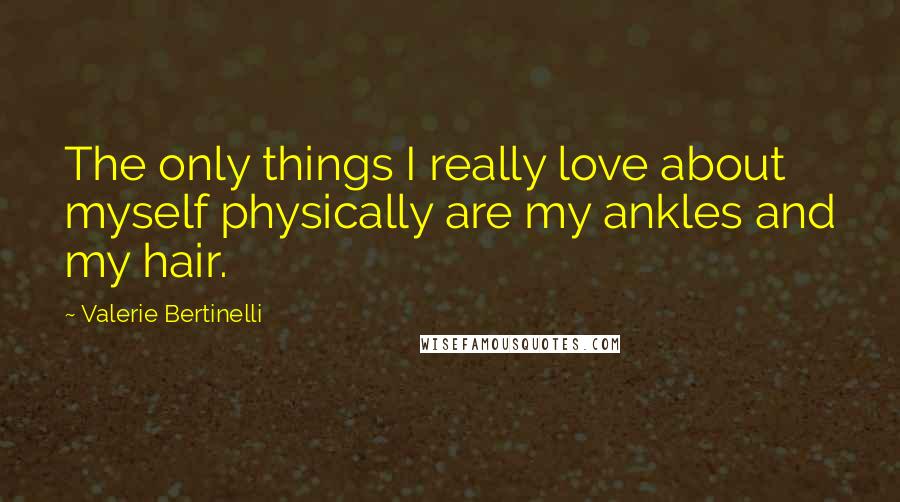 Valerie Bertinelli Quotes: The only things I really love about myself physically are my ankles and my hair.
