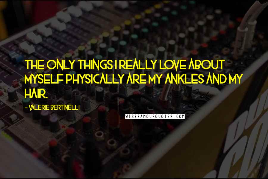Valerie Bertinelli Quotes: The only things I really love about myself physically are my ankles and my hair.