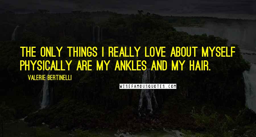 Valerie Bertinelli Quotes: The only things I really love about myself physically are my ankles and my hair.