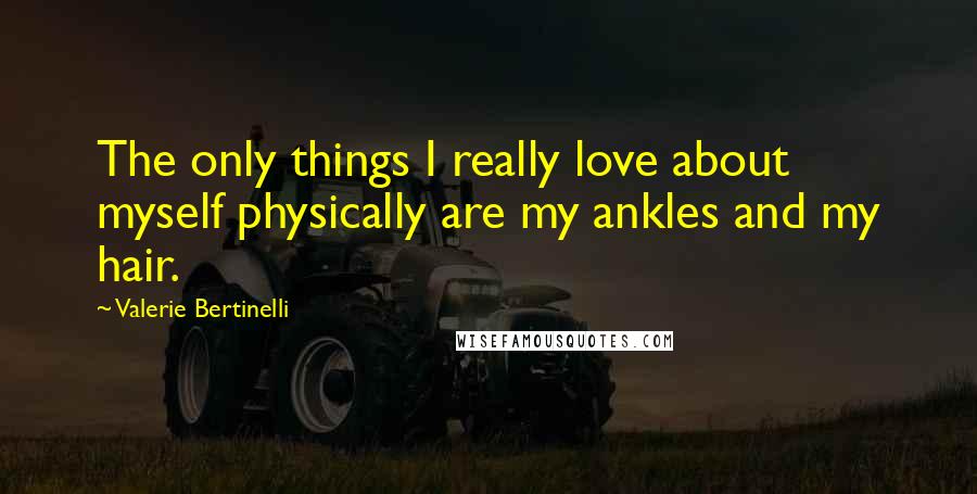 Valerie Bertinelli Quotes: The only things I really love about myself physically are my ankles and my hair.