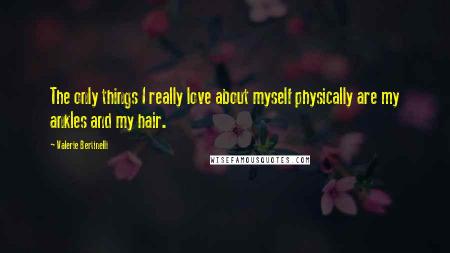 Valerie Bertinelli Quotes: The only things I really love about myself physically are my ankles and my hair.