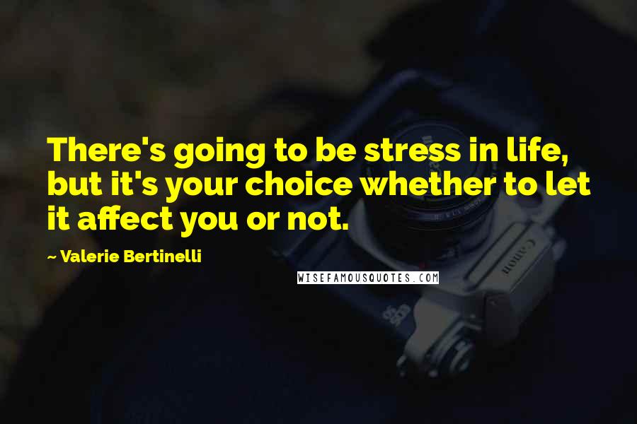 Valerie Bertinelli Quotes: There's going to be stress in life, but it's your choice whether to let it affect you or not.