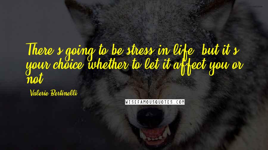 Valerie Bertinelli Quotes: There's going to be stress in life, but it's your choice whether to let it affect you or not.
