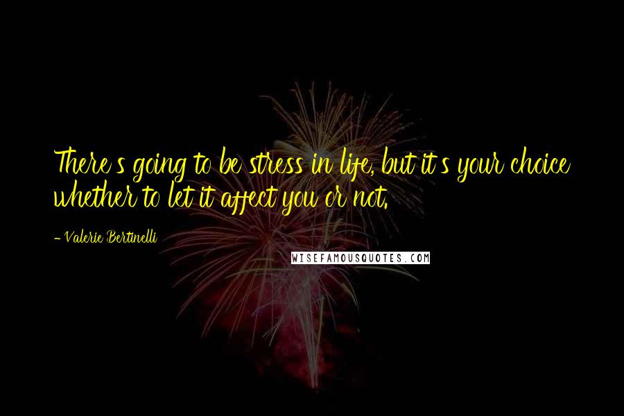 Valerie Bertinelli Quotes: There's going to be stress in life, but it's your choice whether to let it affect you or not.
