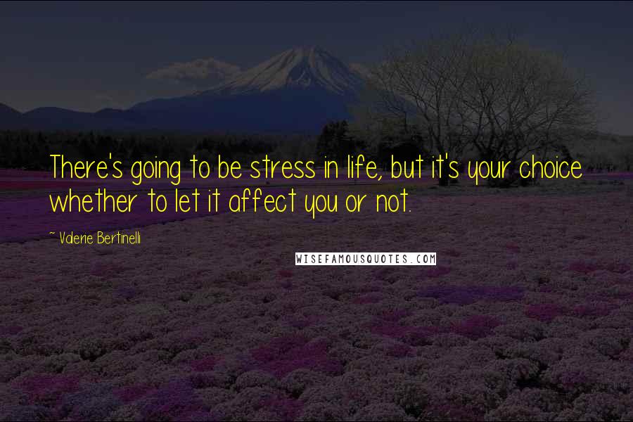 Valerie Bertinelli Quotes: There's going to be stress in life, but it's your choice whether to let it affect you or not.