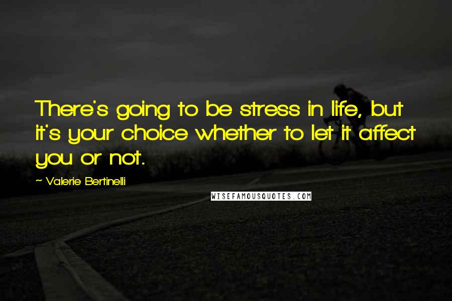 Valerie Bertinelli Quotes: There's going to be stress in life, but it's your choice whether to let it affect you or not.