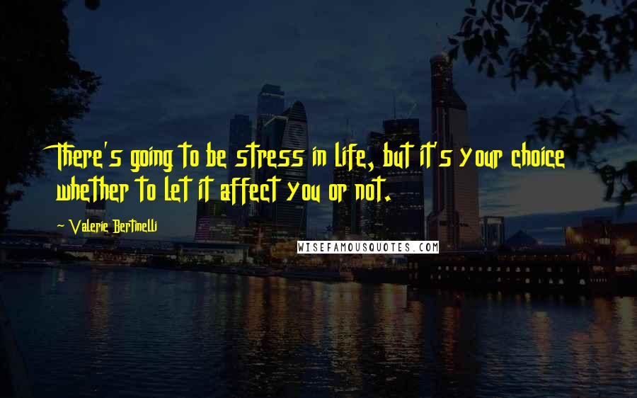 Valerie Bertinelli Quotes: There's going to be stress in life, but it's your choice whether to let it affect you or not.