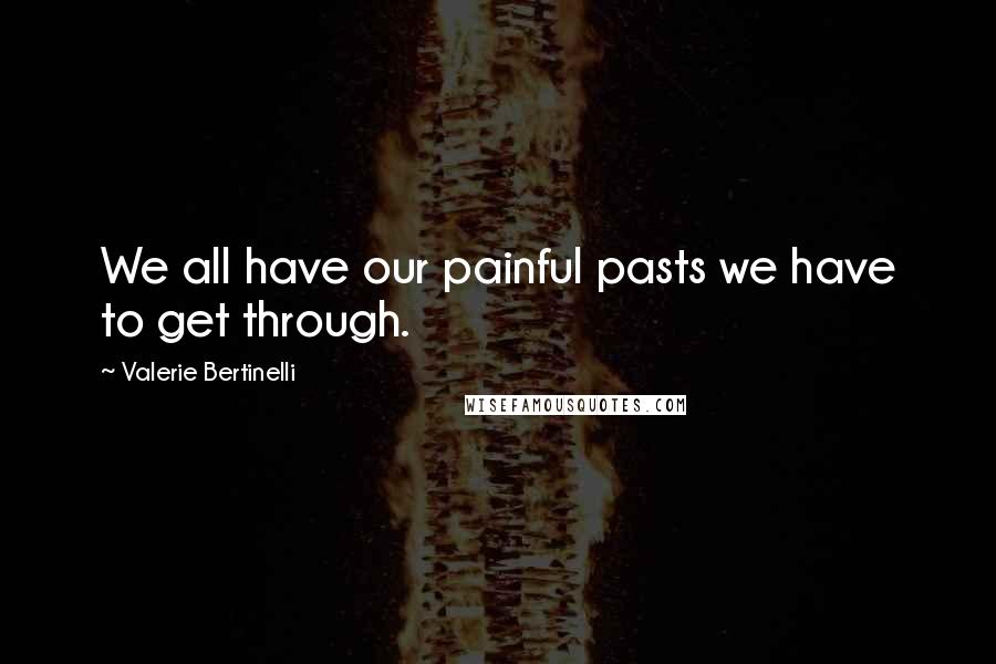 Valerie Bertinelli Quotes: We all have our painful pasts we have to get through.