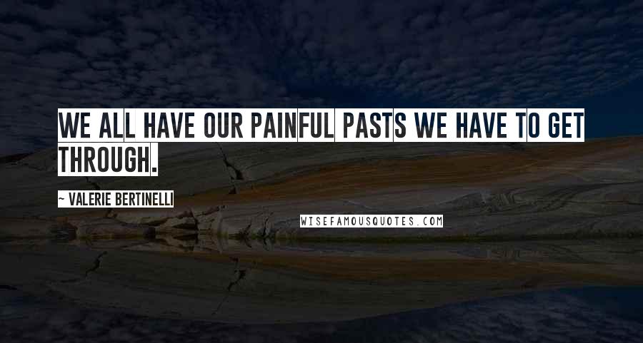 Valerie Bertinelli Quotes: We all have our painful pasts we have to get through.