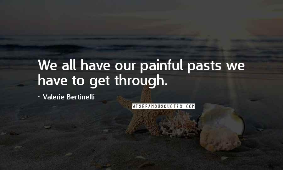 Valerie Bertinelli Quotes: We all have our painful pasts we have to get through.